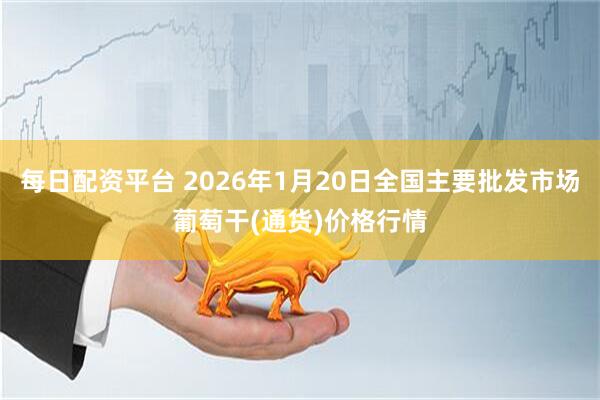 每日配资平台 2026年1月20日全国主要批发市场葡萄干(通货)价格行情
