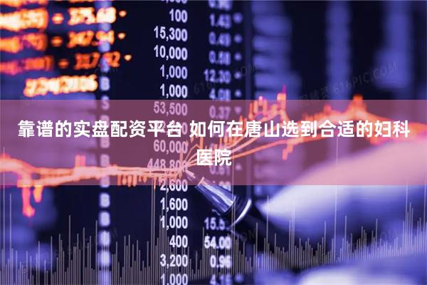 靠谱的实盘配资平台 如何在唐山选到合适的妇科医院
