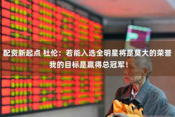 配资新起点 杜伦：若能入选全明星将是莫大的荣誉 我的目标是赢得总冠军！