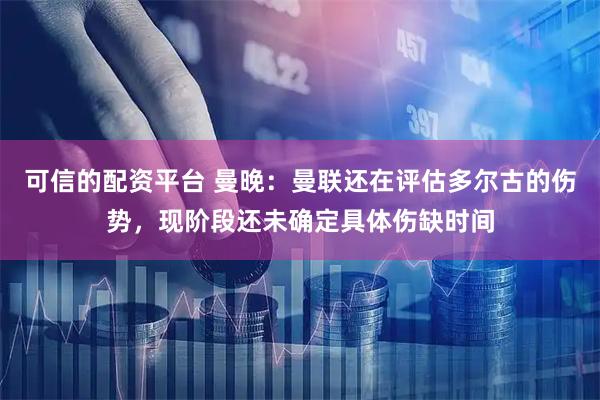可信的配资平台 曼晚：曼联还在评估多尔古的伤势，现阶段还未确定具体伤缺时间