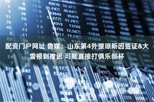 配资门户网址 鲁媒：山东第4外援琼斯因签证&大雪报到推迟 可能直接打俱乐部杯