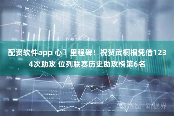 配资软件app 心・里程碑！祝贺武桐桐凭借1234次助攻 位列联赛历史助攻榜第6名