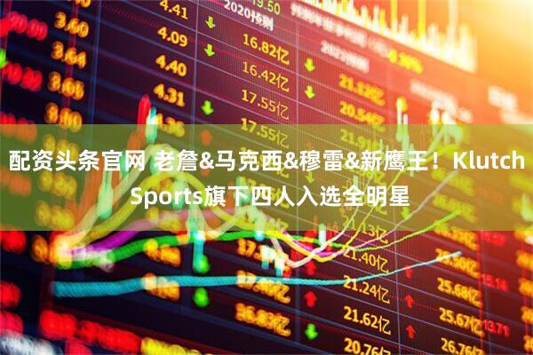 配资头条官网 老詹&马克西&穆雷&新鹰王！Klutch Sports旗下四人入选全明星