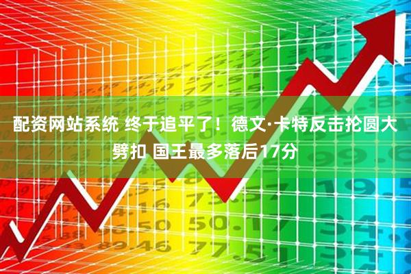 配资网站系统 终于追平了！德文·卡特反击抡圆大劈扣 国王最多落后17分
