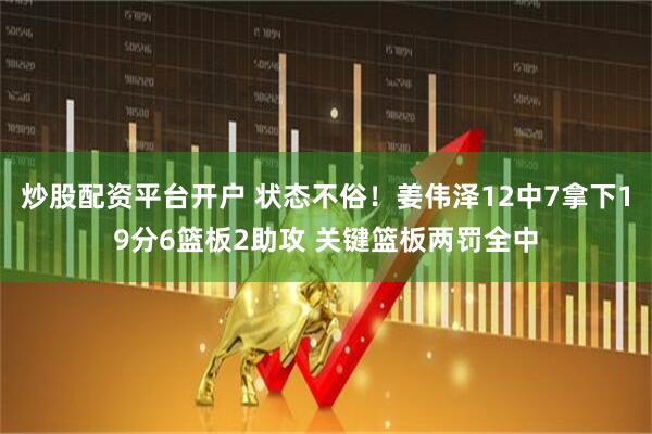炒股配资平台开户 状态不俗！姜伟泽12中7拿下19分6篮板2助攻 关键篮板两罚全中