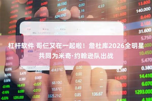 杠杆软件 哥仨又在一起啦！詹杜库2026全明星共同为米奇·约翰逊队出战