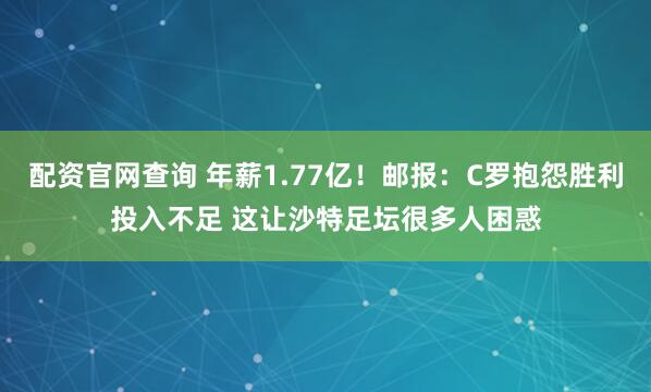 配资官网查询 年薪1.77亿！邮报：C罗抱怨胜利投入不足 这让沙特足坛很多人困惑