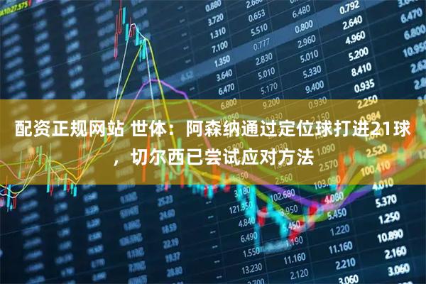 配资正规网站 世体：阿森纳通过定位球打进21球，切尔西已尝试应对方法
