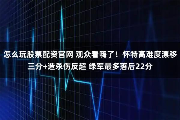 怎么玩股票配资官网 观众看嗨了！怀特高难度漂移三分+造杀伤反超 绿军最多落后22分