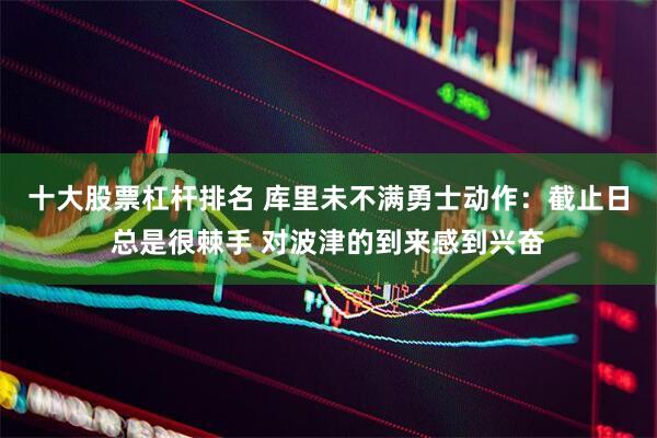 十大股票杠杆排名 库里未不满勇士动作：截止日总是很棘手 对波津的到来感到兴奋
