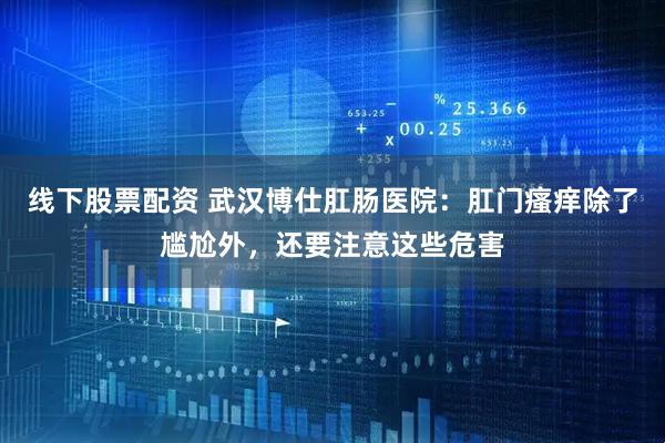 线下股票配资 武汉博仕肛肠医院：肛门瘙痒除了尴尬外，还要注意这些危害