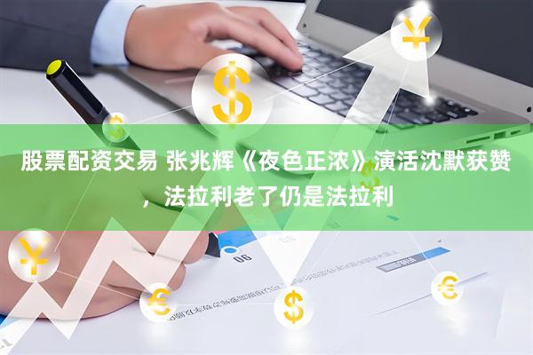 股票配资交易 张兆辉《夜色正浓》演活沈默获赞，法拉利老了仍是法拉利
