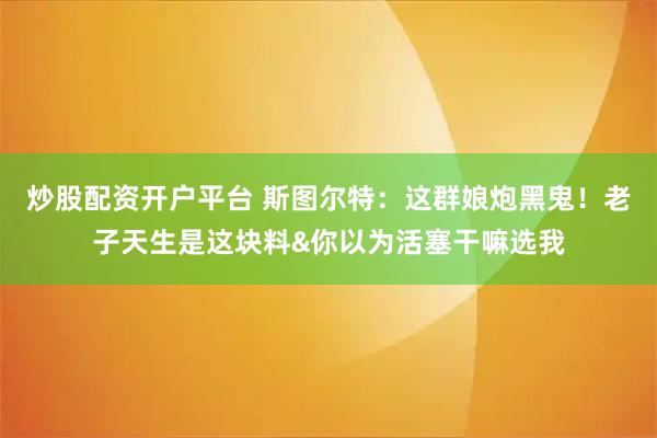 炒股配资开户平台 斯图尔特：这群娘炮黑鬼！老子天生是这块料&你以为活塞干嘛选我