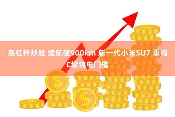 高杠杆炒股 续航破900km 新一代小米SU7 重构C级纯电门槛