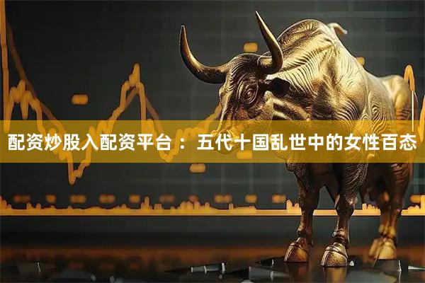 配资炒股入配资平台 ：五代十国乱世中的女性百态