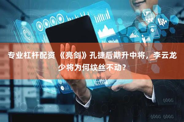 专业杠杆配资 《亮剑》孔捷后期升中将，李云龙少将为何纹丝不动？