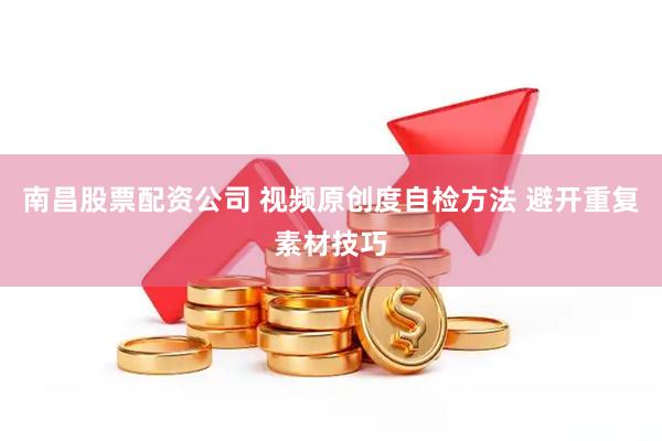 南昌股票配资公司 视频原创度自检方法 避开重复素材技巧