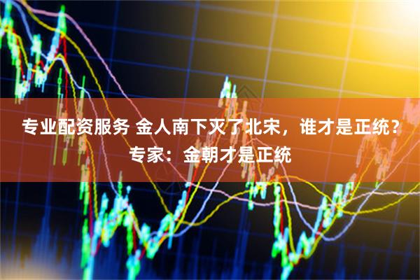 专业配资服务 金人南下灭了北宋，谁才是正统？专家：金朝才是正统