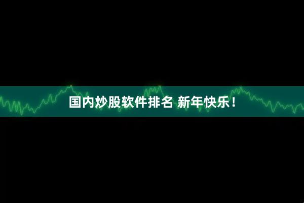 国内炒股软件排名 新年快乐！