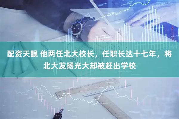 配资天眼 他两任北大校长，任职长达十七年，将北大发扬光大却被赶出学校