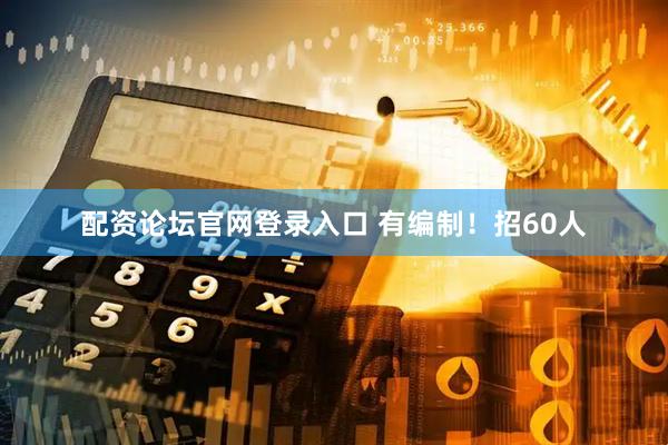 配资论坛官网登录入口 有编制！招60人