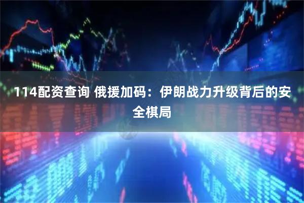 114配资查询 俄援加码：伊朗战力升级背后的安全棋局