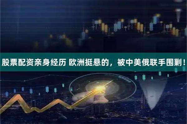 股票配资亲身经历 欧洲挺悬的，被中美俄联手围剿！