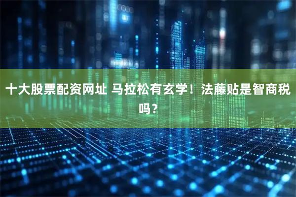 十大股票配资网址 马拉松有玄学！法藤贴是智商税吗？