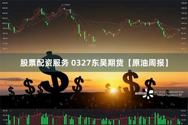 股票配资服务 0327东吴期货【原油周报】