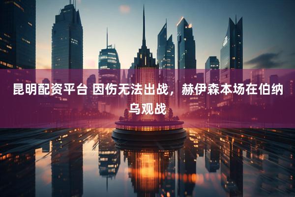 昆明配资平台 因伤无法出战，赫伊森本场在伯纳乌观战