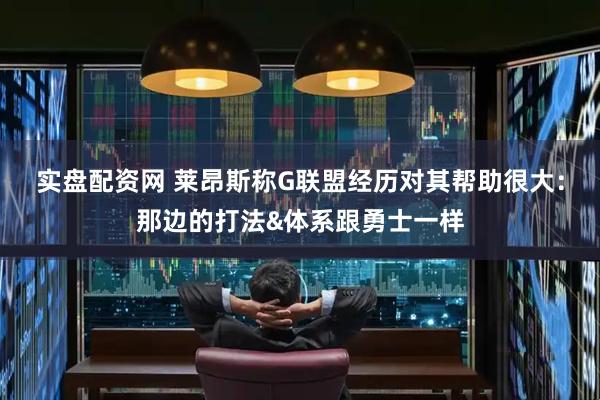 实盘配资网 莱昂斯称G联盟经历对其帮助很大：那边的打法&体系跟勇士一样
