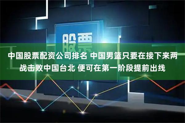 中国股票配资公司排名 中国男篮只要在接下来两战击败中国台北 便可在第一阶段提前出线