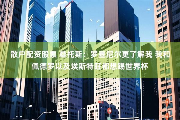 散户配资股票 桑托斯：罗塞尼尔更了解我 我和佩德罗以及埃斯特旺都想踢世界杯