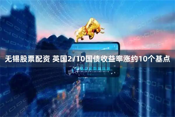 无锡股票配资 英国2/10国债收益率涨约10个基点