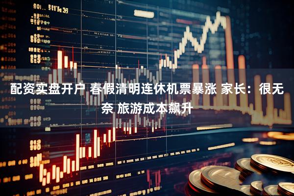 配资实盘开户 春假清明连休机票暴涨 家长：很无奈 旅游成本飙升