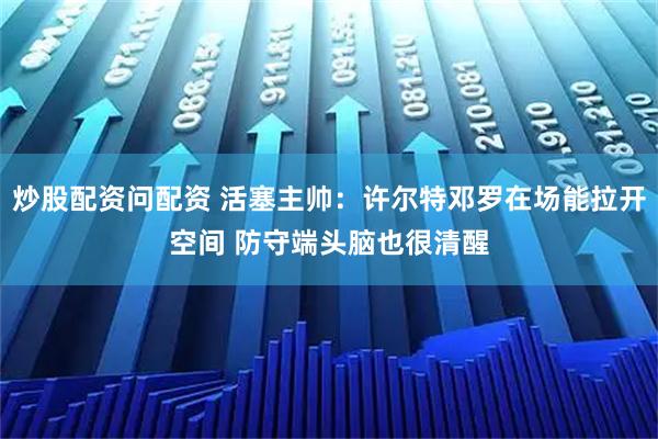 炒股配资问配资 活塞主帅：许尔特邓罗在场能拉开空间 防守端头脑也很清醒