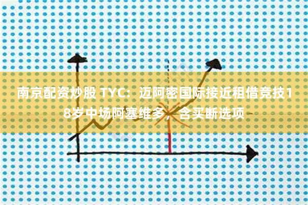 南京配资炒股 TYC：迈阿密国际接近租借竞技18岁中场阿塞维多，含买断选项