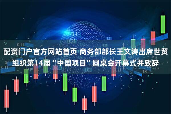 配资门户官方网站首页 商务部部长王文涛出席世贸组织第14届“中国项目”圆桌会开幕式并致辞