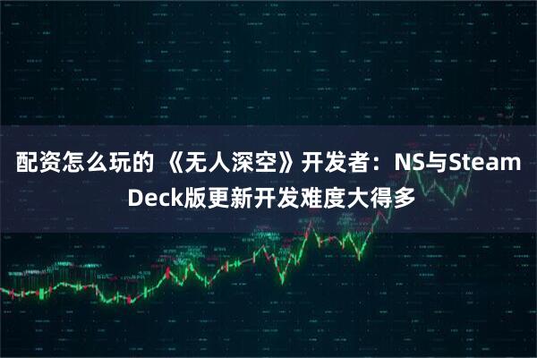 配资怎么玩的 《无人深空》开发者：NS与Steam Deck版更新开发难度大得多
