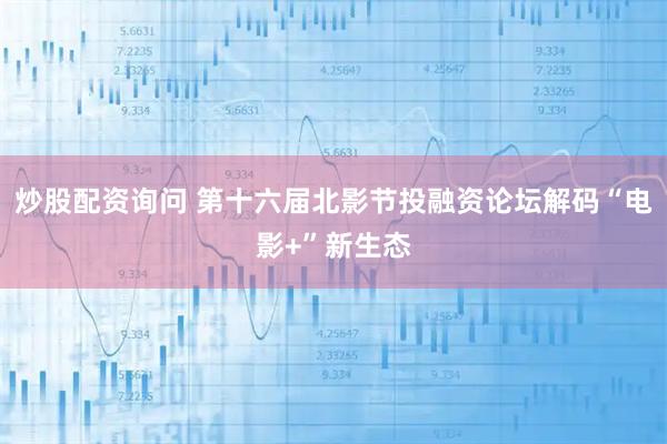 炒股配资询问 第十六届北影节投融资论坛解码“电影+”新生态