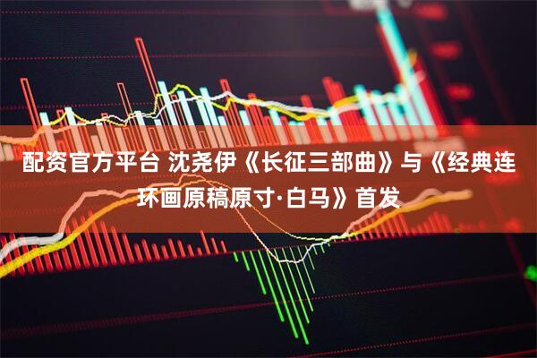 配资官方平台 沈尧伊《长征三部曲》与《经典连环画原稿原寸·白马》首发