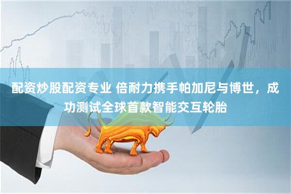 配资炒股配资专业 倍耐力携手帕加尼与博世，成功测试全球首款智能交互轮胎