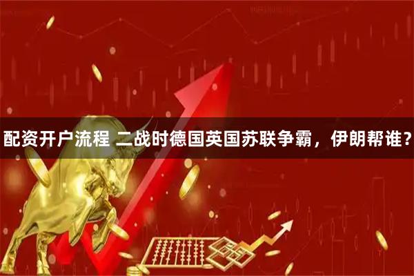 配资开户流程 二战时德国英国苏联争霸，伊朗帮谁？