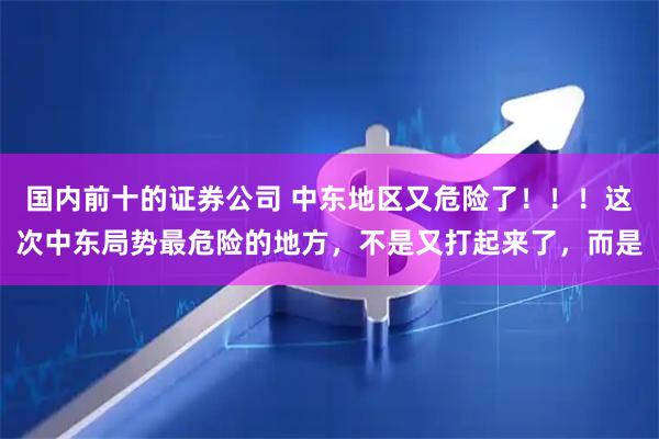 国内前十的证券公司 中东地区又危险了！！！这次中东局势最危险的地方，不是又打起来了，而是