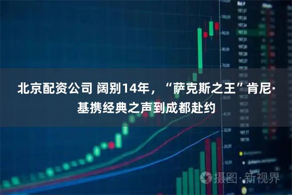 北京配资公司 阔别14年，“萨克斯之王”肯尼·基携经典之声到成都赴约