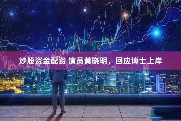 炒股资金配资 演员黄晓明，回应博士上岸