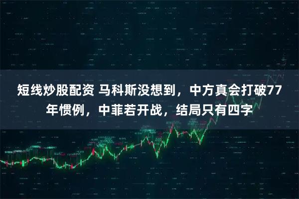 短线炒股配资 马科斯没想到，中方真会打破77年惯例，中菲若开战，结局只有四字
