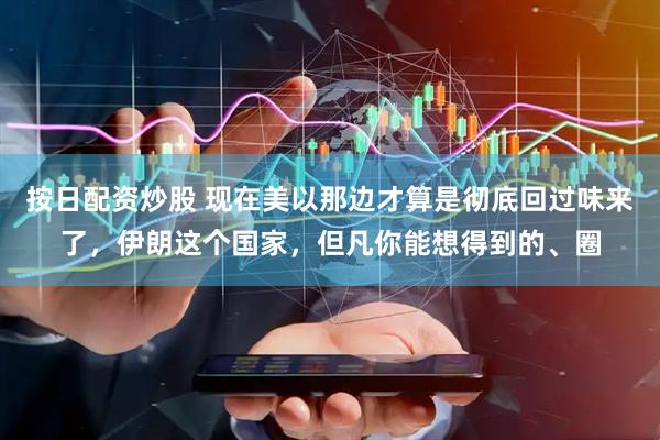 按日配资炒股 现在美以那边才算是彻底回过味来了，伊朗这个国家，但凡你能想得到的、圈