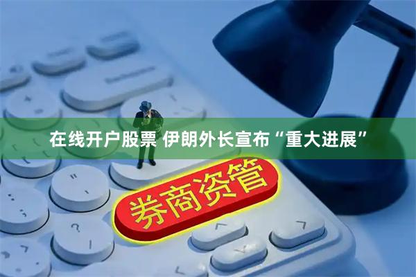 在线开户股票 伊朗外长宣布“重大进展”