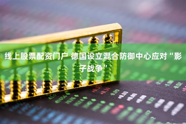 线上股票配资门户 德国设立混合防御中心应对“影子战争”
